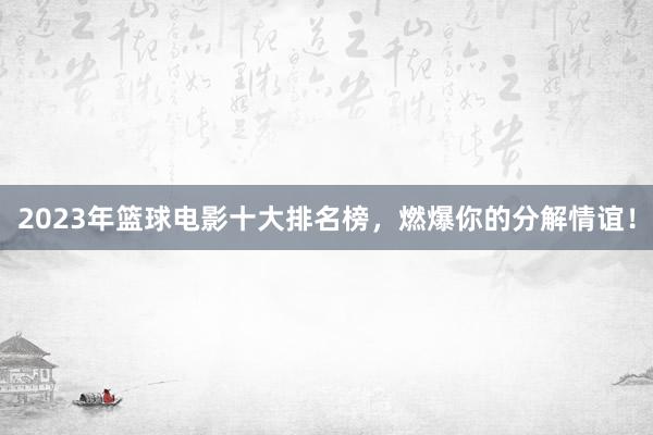 2023年篮球电影十大排名榜，燃爆你的分解情谊！